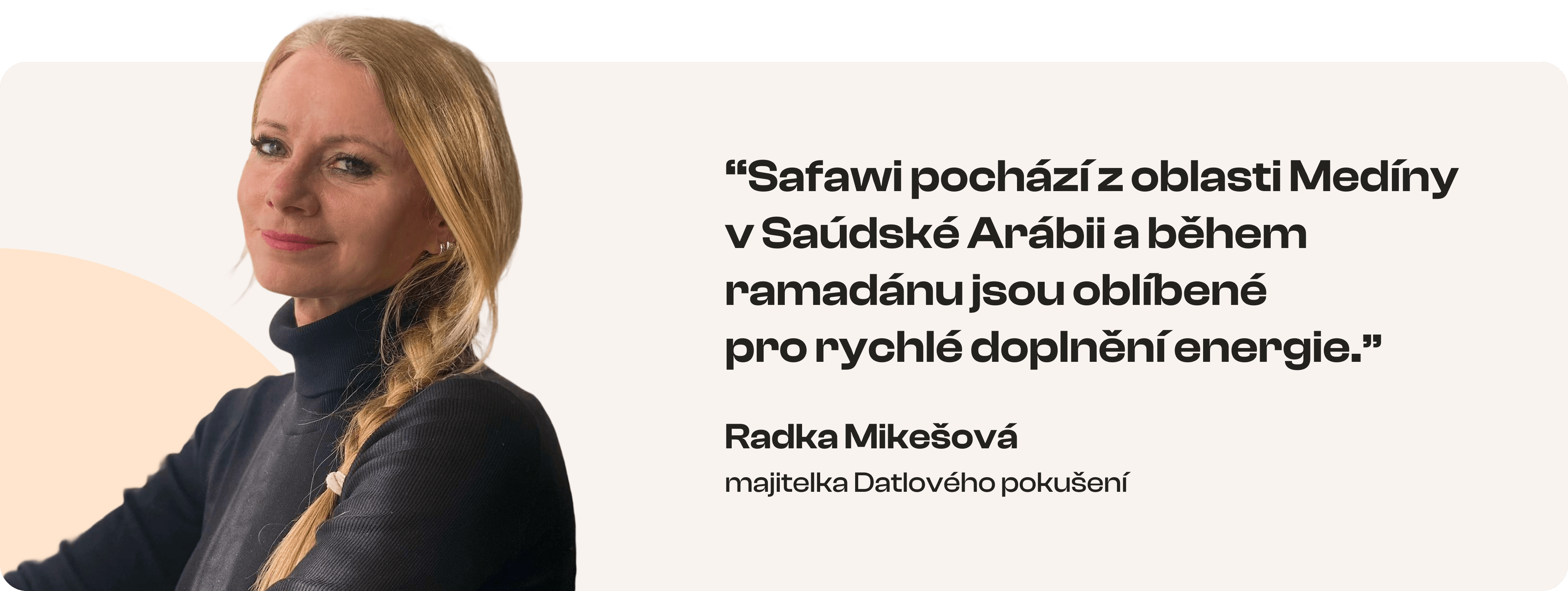 Safawi pochází z oblasti Medíny v Saúdské Arábii a během ramadánu jsou oblíbené pro rychlé doplnění energie. Radka Mikešová – majitelka Datlového pokušení